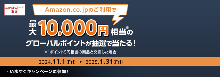 Amazon.co.jpのご利用で最大10,000円相当※のグローバルポイントが抽選で当たる！ ※1ポイント5円相当の商品と交換した場合 三菱UFJカード限定　2024.11.1(Fri)-2025.1.31(Fri)