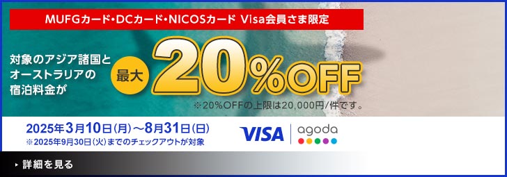 MUFGカード・DCカード・NICOSカード Visa会員さま限定 対象のアジア諸国とオーストラリアの宿泊料金が最大20％OFF ※20％OFFの上限は20,000円/件です。 2025年3月10日（月）～8月31日（日）※2025年9月30日（火）までのチェックアウトが対象 VISA agoda