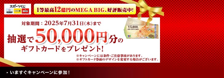 スポーツくじ WINNER toto BIG　1等最高12億円のMEGA BIG、好評発売中！対象期間：2025年7月31日（水）まで　抽選で50,000円分のギフトカードをプレゼント！