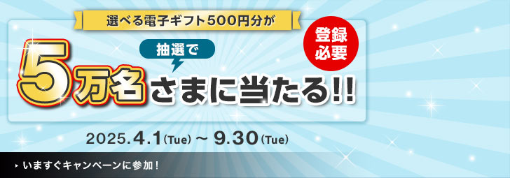 選べる電子ギフト500円分が抽選で5万名さまに当たる！！登録必要 2025.4.1(Tue)～9.30(Tue)