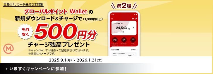 第2弾 三菱UFJカード会員さま対象 グローバルポイント Walletの新規ダウンロード＆チャージで（1,000円以上）もれなく500円分チャージ残高プレゼント ※キャンペーンには条件・ご留意事項がございます。 