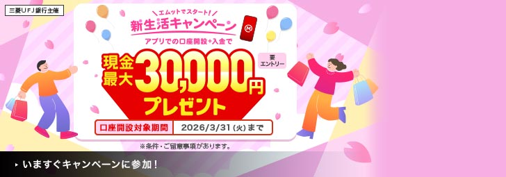 三菱ＵＦＪ銀行主催 エムットでスタート！新生活キャンペーン アプリでの口座開設＋入金で現金最大30,000円プレゼント 要エントリー 口座開設対象期間：2026/3/31（火）まで ※条件・ご留意事項があります。