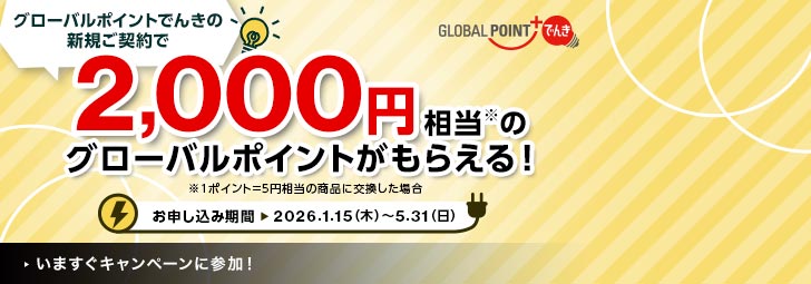 グローバルポイントでんきの新規ご契約で2,000円相当※のグローバルポンとがもらえる！ ※1ポイント＝5円相当の商品に交換した場合 お申込期間：2026.1.15（木）～5.31（日） GLOBAL POINT+でんき