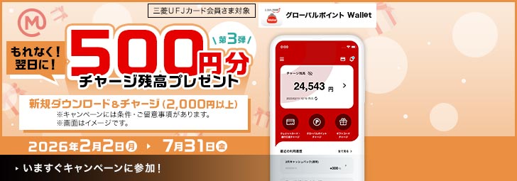 三菱UFJカード会員さま対象 グローバルポイント Wallet もれなく!翌日に!500円分チャージ残高プレゼント 新規ダウンロード&チャージ(2,000円以上)※キャンペーンには条件・ご留意事項があります。 2026年2月2日(月)~7月31日(金)