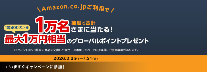 Amazon.co.jpご利用で抽選で合計１万名さまに当たる！1等400名さま最大1万円相当のグローバルポイントプレゼント ※1ポイント＝5円相当の商品に交換した場合 ※本キャンペーンには条件・ご注意事項があります。 2026.3.2（月）～7.31（金）