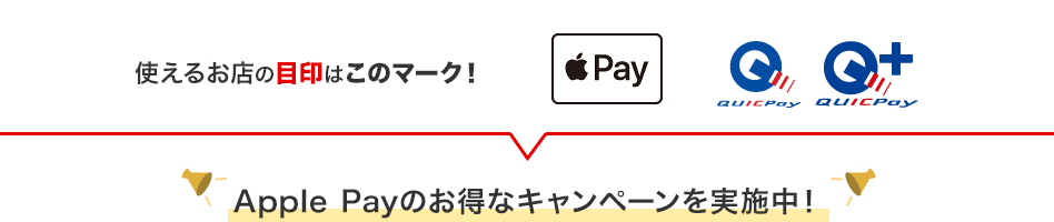 使えるお店の目印はこのマーク！ Apple Pay QUICPay QUICPay＋ Apple Payのお得なキャンペーンを実施中！