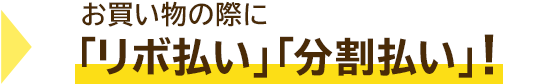 →お買い物の際に 「リボ払い」「分割払い」!