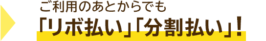 → ご利用のあとからでも「リボ払い」「分割払い」!
