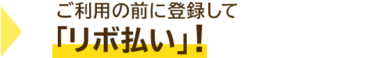 → ご利用の前に登録して「リボ払い」!