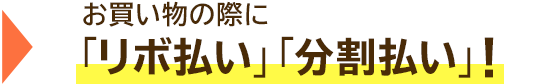 → お買い物の際に「リボ払い」「分割払い」!