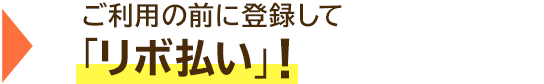 → ご利用の前に登録して「リボ払い」!