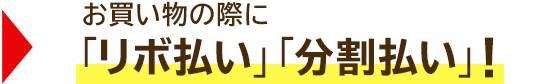 → お買い物の際に「リボ払い」「分割払い」!