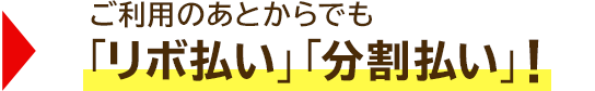 → ご利用のあとからでも「リボ払い」「分割払い」!