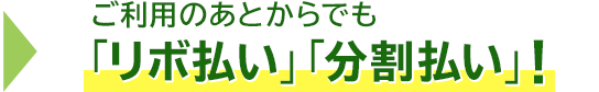 → ご利用のあとからでも「リボ払い」「分割払い」!