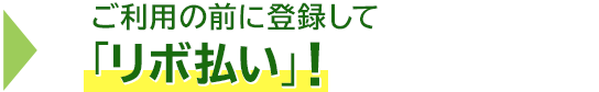 → ご利用の前に登録して「リボ払い」!