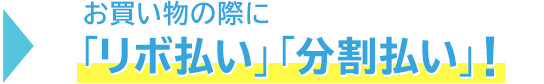 → お買い物の際に「リボ払い」「分割払い」!