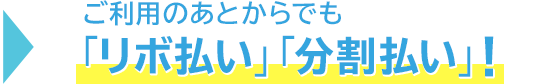 → ご利用のあとからでも「リボ払い」「分割払い」!