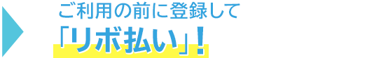 → ご利用の前に登録して「リボ払い」!