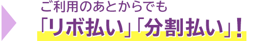 → ご利用のあとからでも「リボ払い」「分割払い」! → ご利用のあとからでも「リボ払い」「分割払い」!