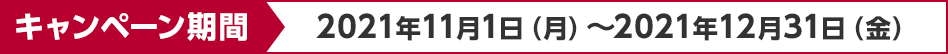 キャンペーン期間 2021年11月1日(月)~2021年12月31日(金) キャンペーン期間 2021年11月1日(月)~2021年12月31日(金)