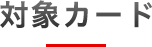 対象カード 対象カード
