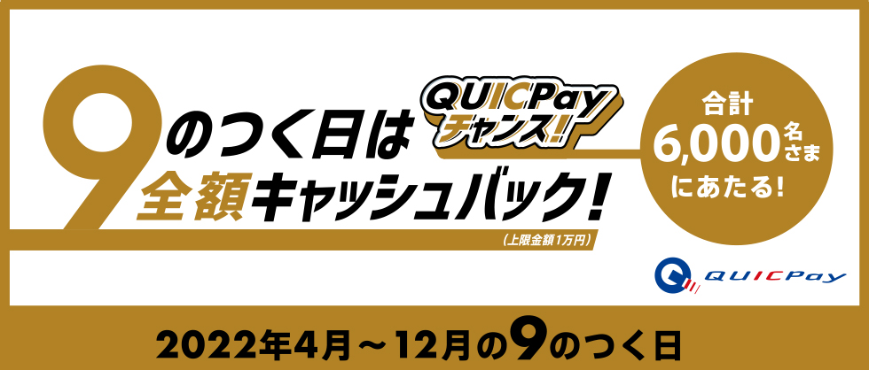 QUICPayチャンス！ 合計6,000名さまにあたる！ 9のつく日は全額キャッシュバック！（上限金額1万円） QUICPay　2022年4月～12月の9のつく日