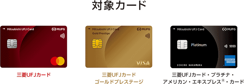 対象カード 三菱UFJカード券面 三菱UFJカード 三菱UFJカードゴールドプレステージ券面 三菱UFJカードゴールドプレステージ 三菱UFJカード・プラチナ・アメリカン・エキスプレス®・カード券面 三菱UFJカード・プラチナ・アメリカン・エキスプレス®・カード 対象カード 三菱UFJカード券面 三菱UFJカード 三菱UFJカードゴールドプレステージ券面 三菱UFJカードゴールドプレステージ 三菱UFJカード・プラチナ・アメリカン・エキスプレス®・カード券面 三菱UFJカード・プラチナ・アメリカン・エキスプレス®・カード