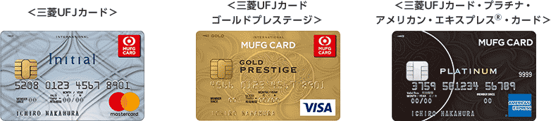 <三菱UFJカード> 三菱UFJカード券面 <三菱UFJカードゴールドプレステージ> 三菱UFJカードゴールドプレステージ券面 <三菱UFJカード・プラチナ・アメリカン・エキスプレス®・カード> 三菱UFJカード・プラチナ・アメリカン・エキスプレス®・カード券面 <三菱UFJカード> 三菱UFJカード券面 <三菱UFJカードゴールドプレステージ> 三菱UFJカードゴールドプレステージ券面 <三菱UFJカード・プラチナ・アメリカン・エキスプレス®・カード> 三菱UFJカード・プラチナ・アメリカン・エキスプレス®・カード券面