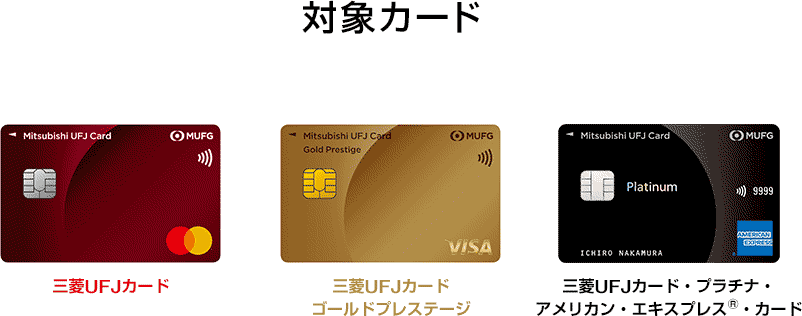 対象カード 三菱UFJカード券面 三菱UFJカード 三菱UFJカードゴールドプレステージ券面 三菱UFJカードゴールドプレステージ 三菱UFJカード・プラチナ・アメリカン・エキスプレス®・カード券面 三菱UFJカード・プラチナ・アメリカン・エキスプレス®・カード 対象カード 三菱UFJカード券面 三菱UFJカード 三菱UFJカードゴールドプレステージ券面 三菱UFJカードゴールドプレステージ 三菱UFJカード・プラチナ・アメリカン・エキスプレス®・カード券面 三菱UFJカード・プラチナ・アメリカン・エキスプレス®・カード