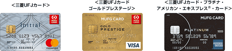 <三菱UFJカード> 三菱UFJカード券面 <三菱UFJカードゴールドプレステージ> 三菱UFJカードゴールドプレステージ券面 <三菱UFJカード・プラチナ・アメリカン・エキスプレス®・カード> 三菱UFJカード・プラチナ・アメリカン・エキスプレス®・カード券面 <三菱UFJカード> 三菱UFJカード券面 <三菱UFJカードゴールドプレステージ> 三菱UFJカードゴールドプレステージ券面 <三菱UFJカード・プラチナ・アメリカン・エキスプレス®・カード> 三菱UFJカード・プラチナ・アメリカン・エキスプレス®・カード券面