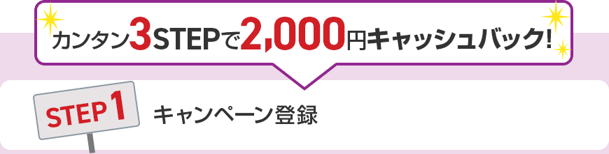 カンタン3STEPで2,000円キャッシュバック！ STEP1 キャンペーン登録