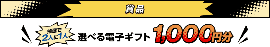 賞品 抽選で2人に1人 選べる電子ギフト1,000円分 賞品 抽選で2人に1人 選べる電子ギフト1,000円分
