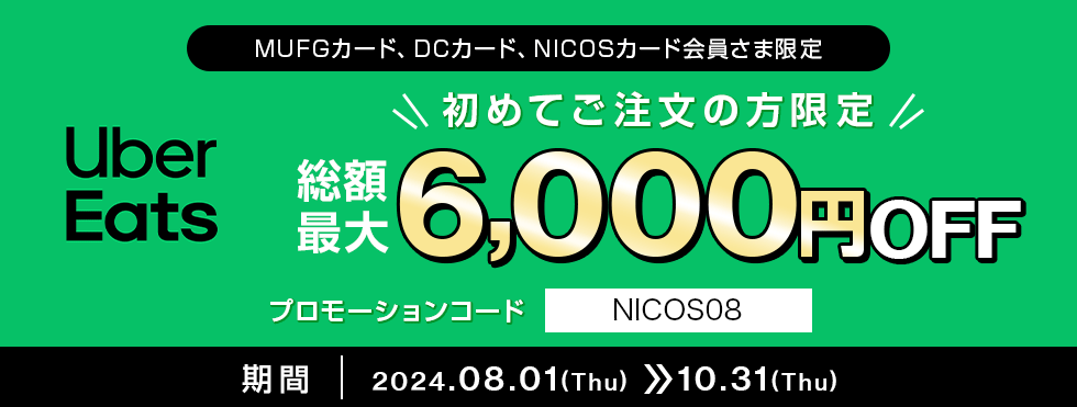 MUFGカード、DCカード、NICOSカード会員さま限定 Uber Eats 初めてご注文の方限定 総額最大6,000円OFF プロモーションコード NICOS08 期間 2024.08.01(Thu) 10.31(Thu)