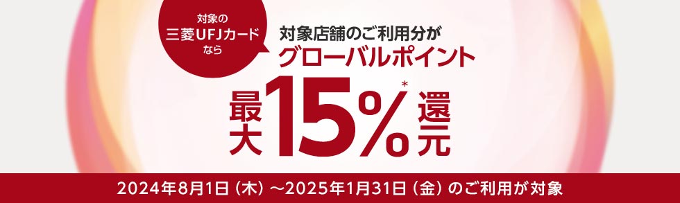 対象の三菱UFJカードなら対象店舗のご利用分がグローバルポイント最大15％*還元 2024年8月1日（木）～2025年1月31日（金）のご利用が対象