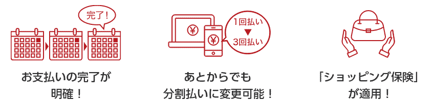 完了！ お支払いの完了が明確！ 1回払い 3回払い あとからでも分割払いに変更可能！ 「ショッピング保険」が適用！