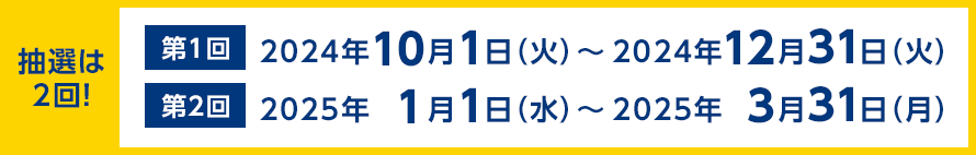 抽選は2回！ 第1回 2024年10月1日（火）～2024年12月31日（火） 第2回 2025年1月1日（水）～2025年3月31日（月）