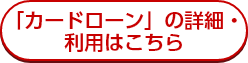 「カードローン」の詳細・利用はこちら