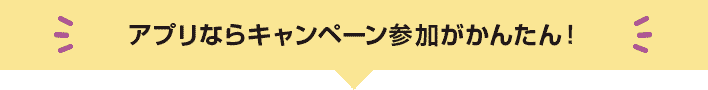 アプリならキャンペーン参加がかんたん！