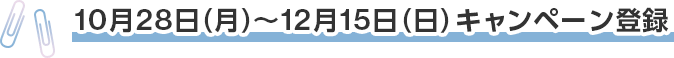 10月28日（月）～12月15日（日）キャンペーン登録