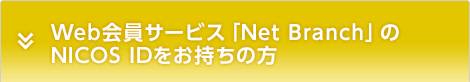 Web会員サービス「Net Branch」のNICOS IDをお持ちの方