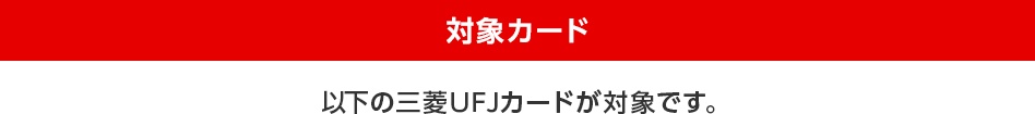 対象カード 以下の三菱UFJカードが対象です。