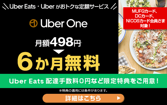 MUFGカード、DCカード、NICOSカード会員さま対象！ Uber Eats ・ Uber がおトクな定額サービス Uber One 月額498円 6か月無料 Uber Eats 配達手数料0円など限定特典をご用意！ ※特典の適用には条件があります。 詳細はこちら