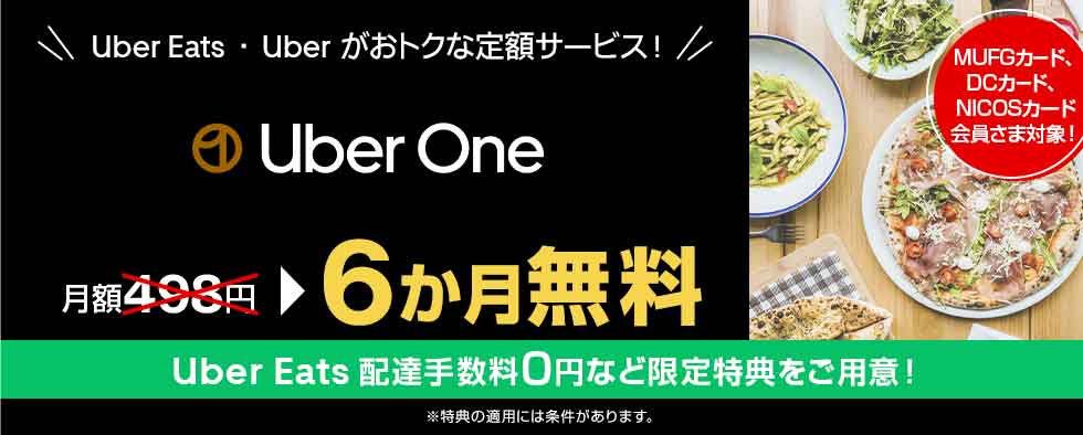 MUFGカード、DCカード、NICOSカード会員さま対象！ Uber Eats ・ Uber がおトクな定額サービス！ Uber One 月額498円 6か月無料 Uber Eats 配達手数料0円など限定特典をご用意！ ※特典の適用には条件があります。