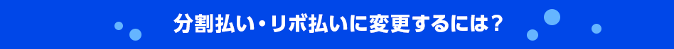 分割払い・リボ払いに変更するには？