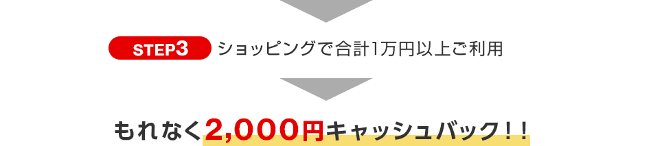 STEP3 ショッピングで合計1万円以上ご利用 もれなく2,000円キャッシュバック！！