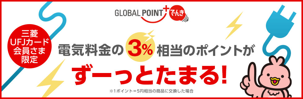 GLOBAL POINT でんき 三菱UFJカード会員さま限定 電気料金の3％相当のポイントがずーっとたまる！ ※1ポイント＝5円相当の商品に交換した場合