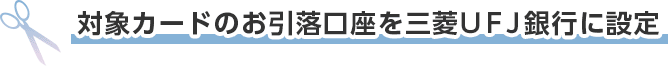 対象カードのお引落口座を三菱ＵＦＪ銀行に設定