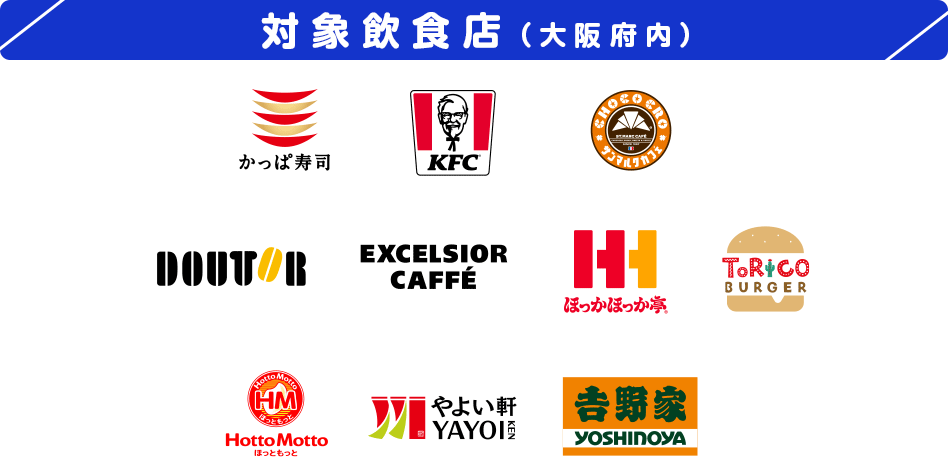 対象飲食店（大阪府内） かっぱ寿司 KFC CHOCOCRO サンマルクカフェ DOUTOR EXCELSIOR CAFFÉ ほっかほっか亭 ToRico BURGER HottoMotto HM ほっともっと HottoMotto ほっともっと やよい軒 YAYOIKEN 吉野家 YOSHINOYA