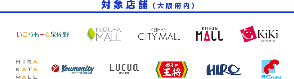 対象店舗（大阪府内） いこらも～る泉佐野 KUZUHA MALL KEIHAN CITY MALL KEIHAN MALL KiKi KYOBASHI HIRAKATA MALL Youmenity ゆめニティまつばら LUCUA osaka 餃子の王将 HIRO now FRESH mandai