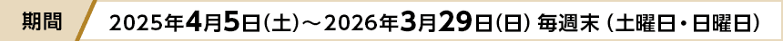 期間 2025年4月5日(土)~2026年3月29日(日)毎週末(土曜日・日曜日) 期間 2025年4月5日(土)~2026年3月29日(日)毎週末(土曜日・日曜日)